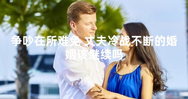 争吵在所难免 丈夫冷战不断的婚姻该继续吗